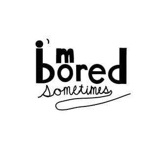 i’m bored sometimes